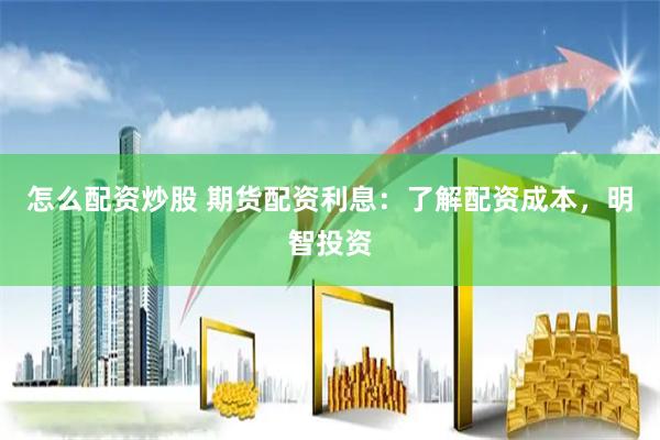 怎么配资炒股 期货配资利息：了解配资成本，明智投资