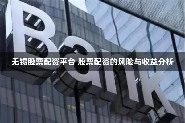 无锡股票配资平台 股票配资的风险与收益分析