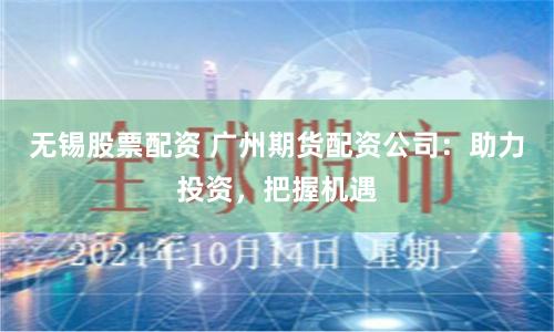 无锡股票配资 广州期货配资公司：助力投资，把握机遇