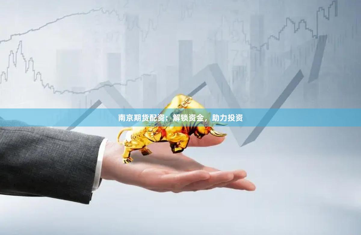 南京期货配资：解锁资金，助力投资