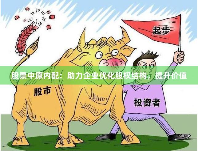 股票中原内配：助力企业优化股权结构，提升价值