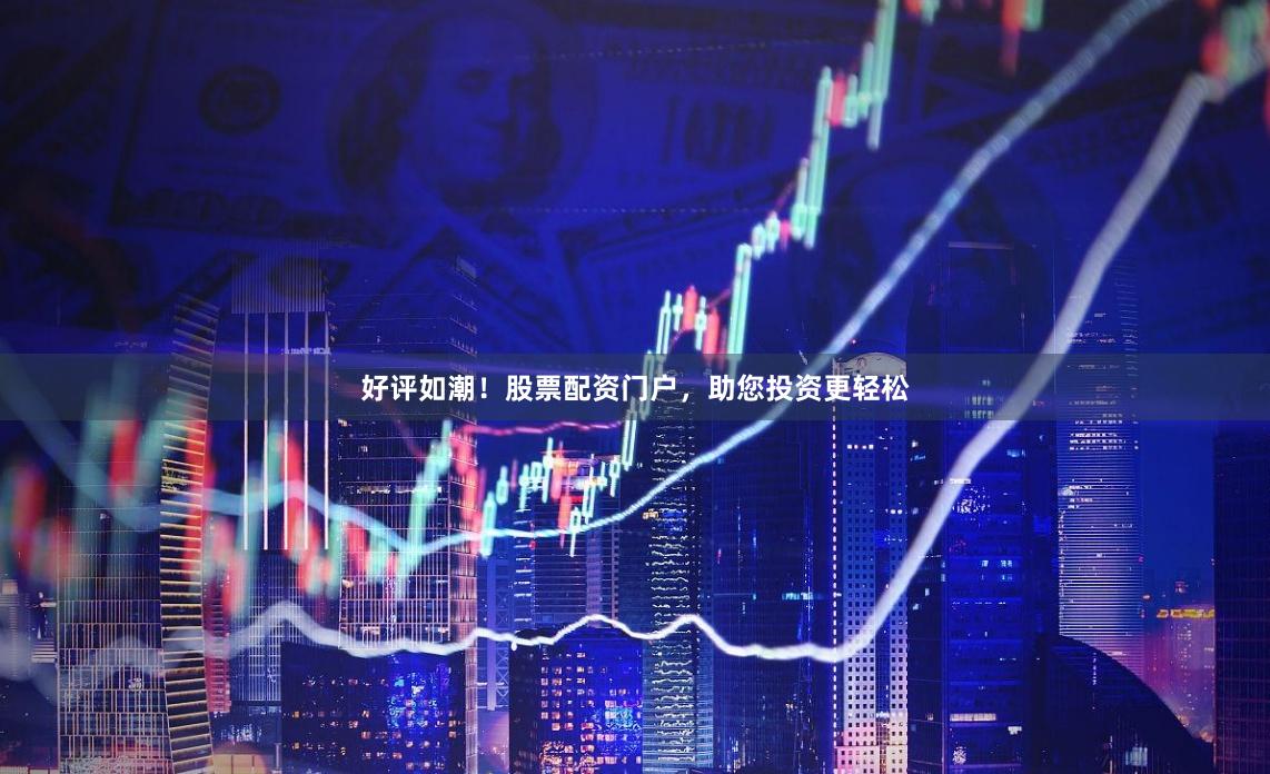 好评如潮！股票配资门户，助您投资更轻松