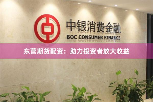 东营期货配资：助力投资者放大收益