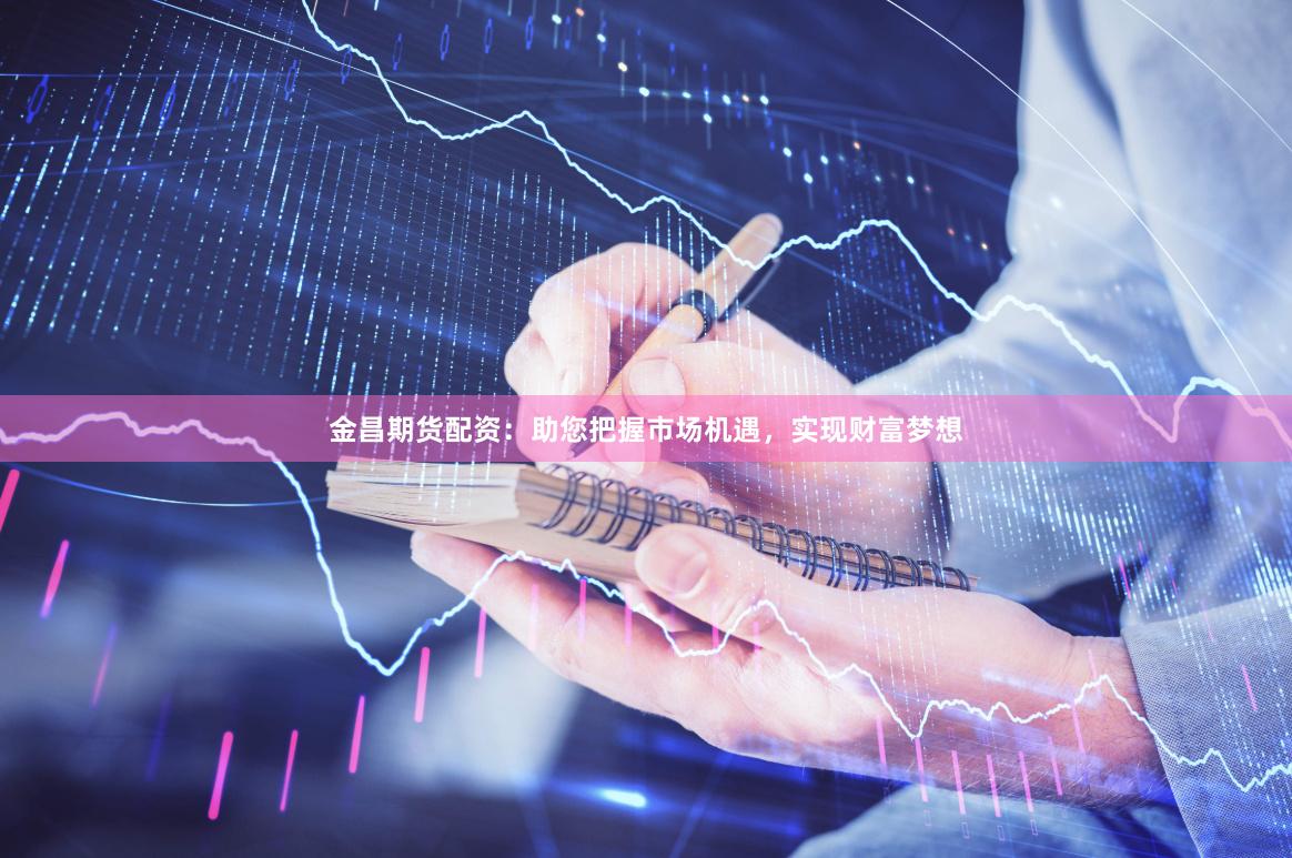 金昌期货配资：助您把握市场机遇，实现财富梦想