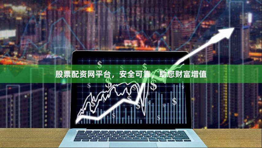 股票配资网平台，安全可靠，助您财富增值