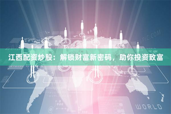 江西配资炒股：解锁财富新密码，助你投资致富