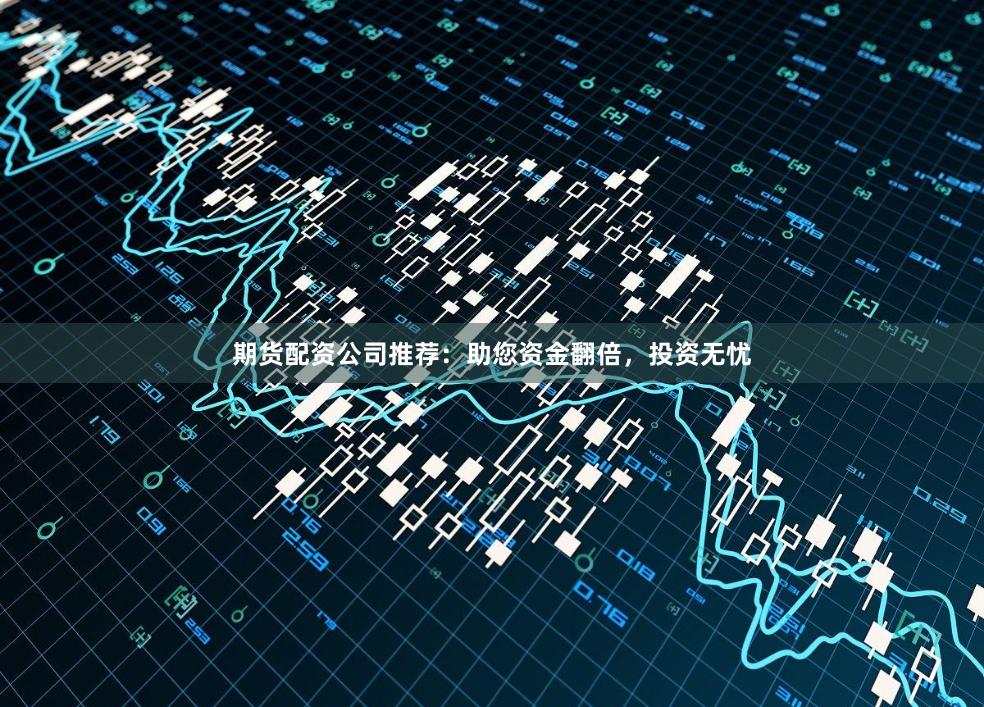 期货配资公司推荐：助您资金翻倍，投资无忧
