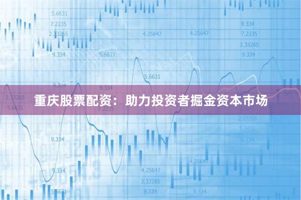 重庆股票配资：助力投资者掘金资本市场