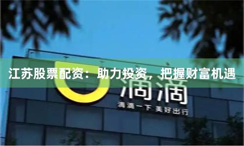 江苏股票配资：助力投资，把握财富机遇