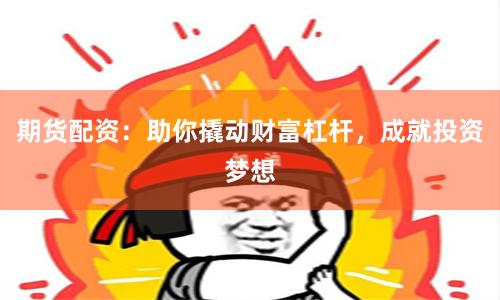 期货配资：助你撬动财富杠杆，成就投资梦想