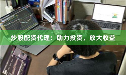 炒股配资代理：助力投资，放大收益