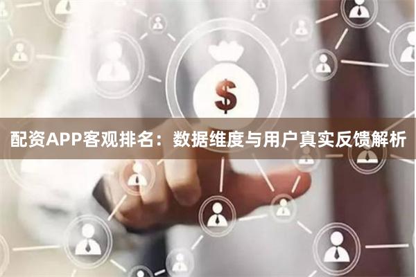 配资APP客观排名：数据维度与用户真实反馈解析