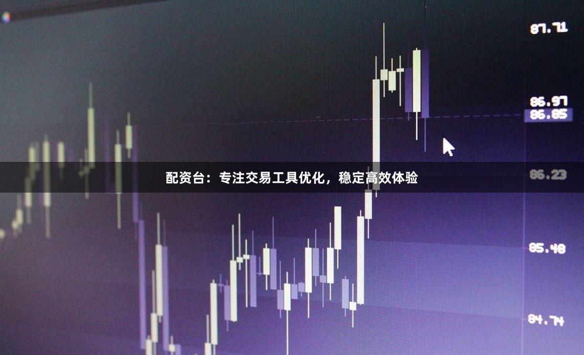 配资台：专注交易工具优化，稳定高效体验