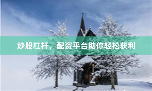 炒股杠杆，配资平台助你轻松获利