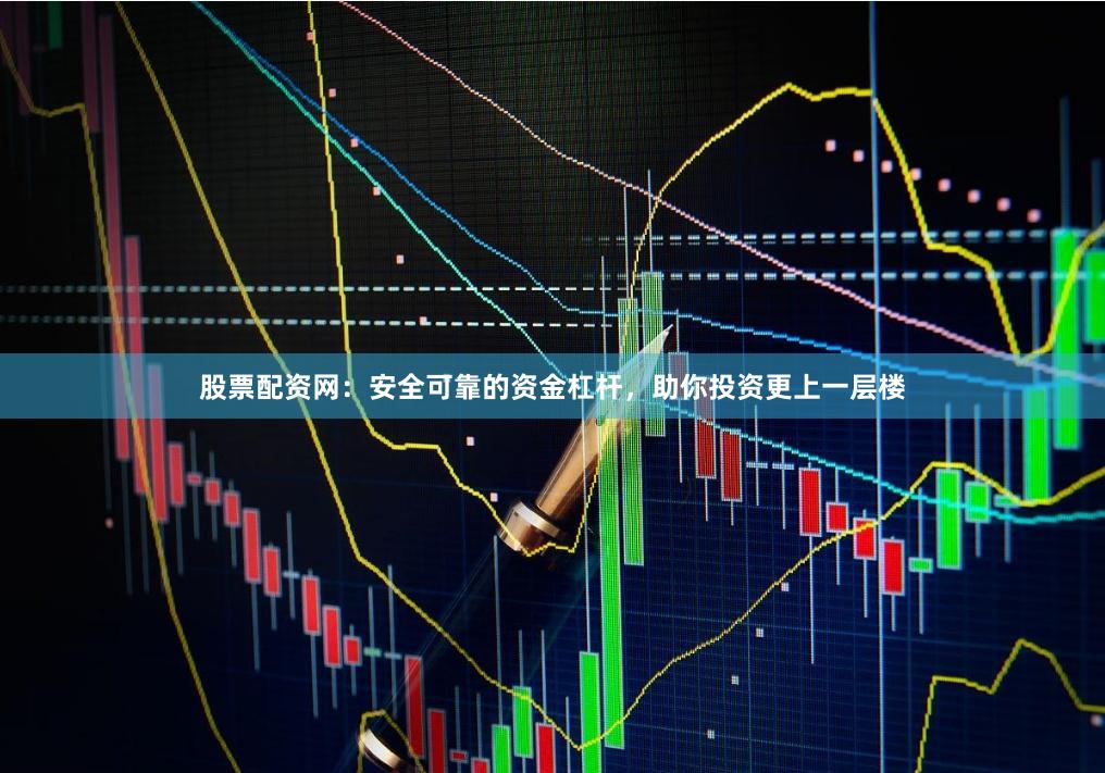 股票配资网：安全可靠的资金杠杆，助你投资更上一层楼