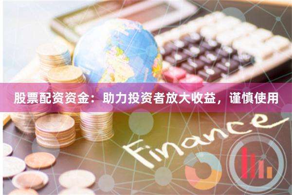 股票配资资金：助力投资者放大收益，谨慎使用