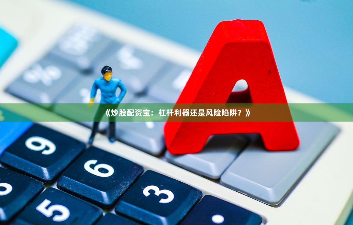 《炒股配资宝：杠杆利器还是风险陷阱？》