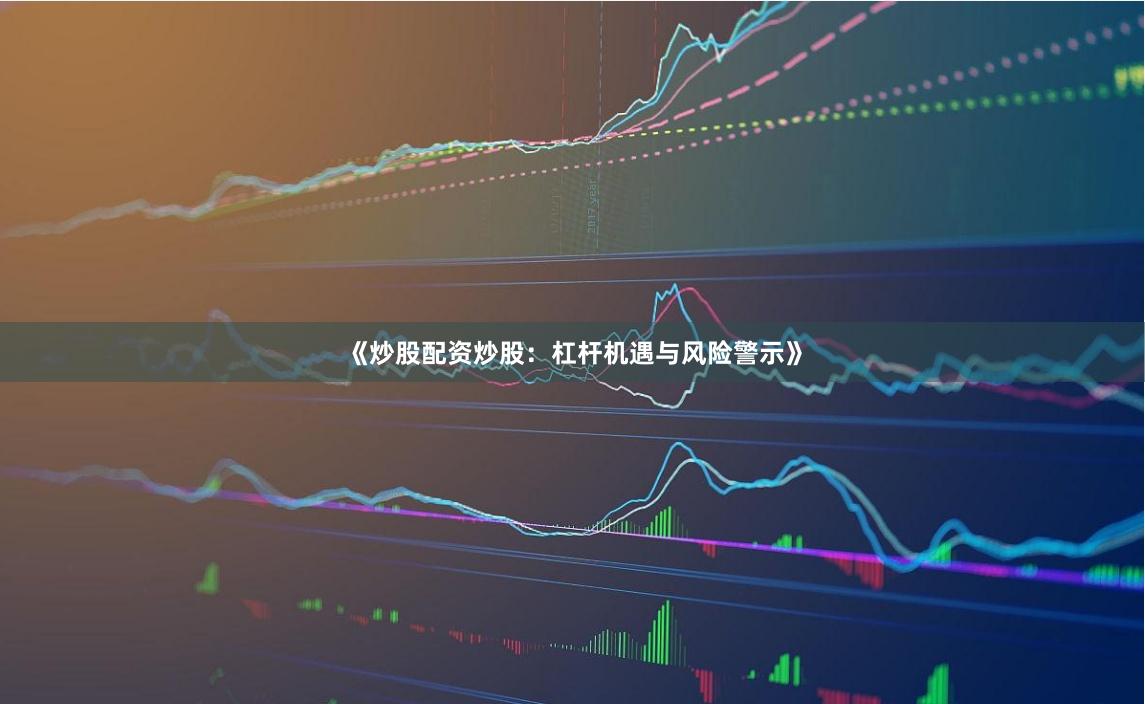 《炒股配资炒股：杠杆机遇与风险警示》