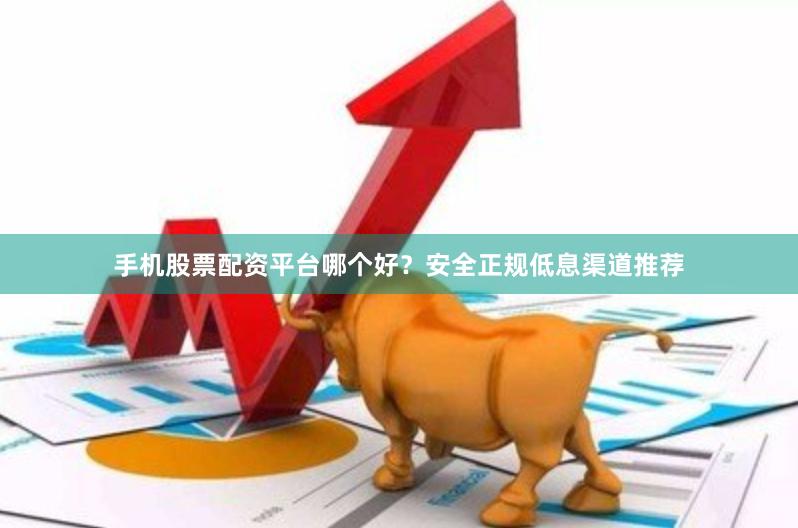 手机股票配资平台哪个好？安全正规低息渠道推荐