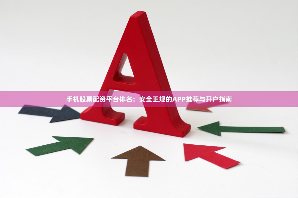手机股票配资平台排名：安全正规的APP推荐与开户指南